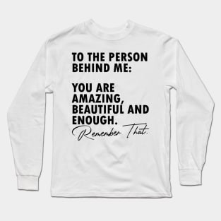 To the person behind me you are amazing beautiful and enough Long Sleeve T-Shirt